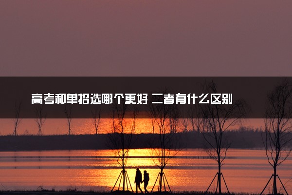 高考和单招选哪个更好 二者有什么区别