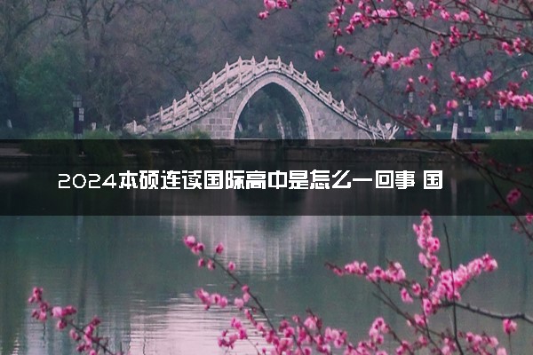 2024本硕连读国际高中是怎么一回事 国内认可吗