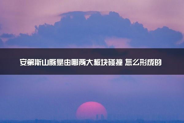 安第斯山脉是由哪两大板块碰撞 怎么形成的