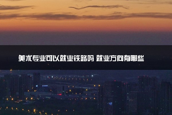 美术专业可以就业铁路吗 就业方向有哪些