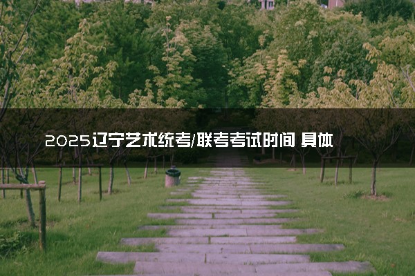 2025辽宁艺术统考/联考考试时间 具体什么时候