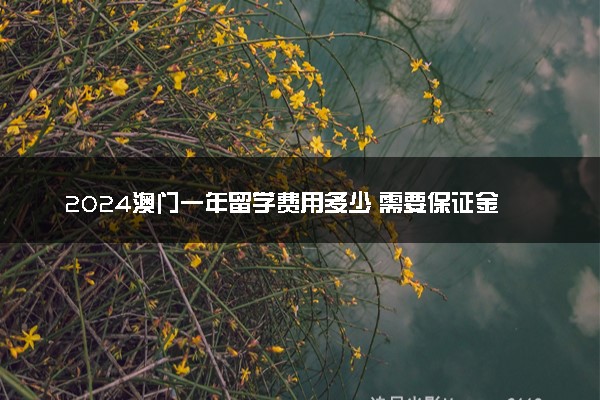 2024澳门一年留学费用多少 需要保证金吗