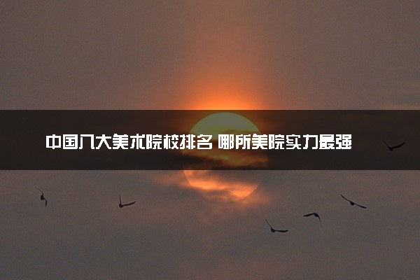 中国八大美术院校排名 哪所美院实力最强