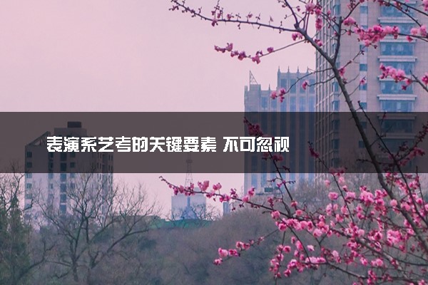 表演系艺考的关键要素 不可忽视