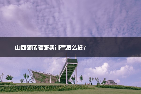 山西硕成考研集训营怎么样？