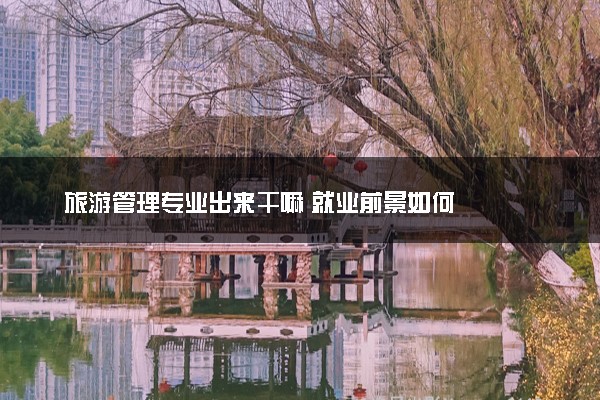 旅游管理专业出来干嘛 就业前景如何