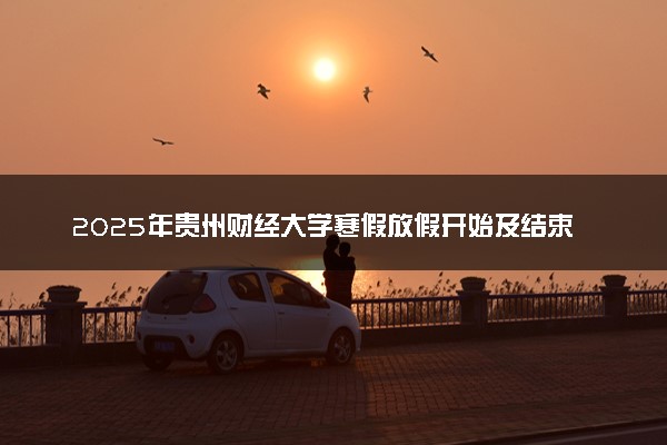 2025年贵州财经大学寒假放假开始及结束时间 几号开学