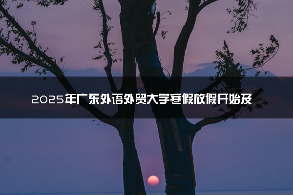 2025年广东外语外贸大学寒假放假开始及结束时间 几号开学