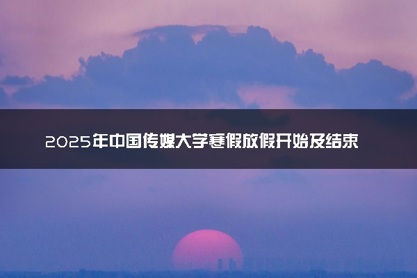 2025年中国传媒大学寒假放假开始及结束时间 几号开学