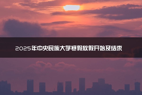 2025年中央民族大学寒假放假开始及结束时间 几号开学