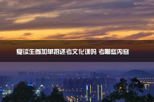复读生参加单招还考文化课吗 考哪些内容