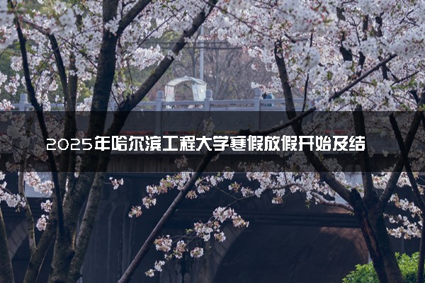2025年哈尔滨工程大学寒假放假开始及结束时间 几号开学