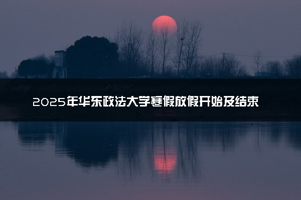 2025年华东政法大学寒假放假开始及结束时间 几号开学