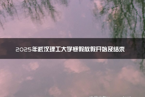 2025年武汉理工大学寒假放假开始及结束时间 几号开学