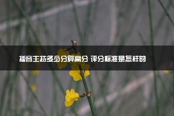 播音主持多少分算高分 评分标准是怎样的