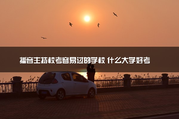 播音主持校考容易过的学校 什么大学好考