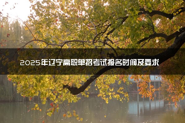 2025年辽宁高职单招考试报名时间及要求 怎么报名