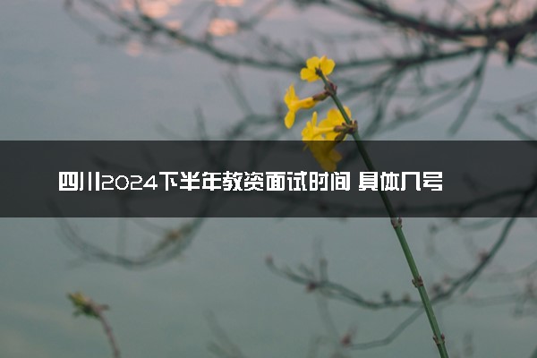 四川2024下半年教资面试时间 具体几号考试