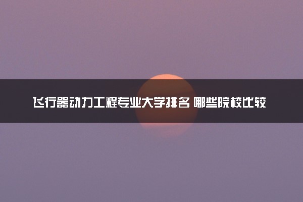 飞行器动力工程专业大学排名 哪些院校比较好