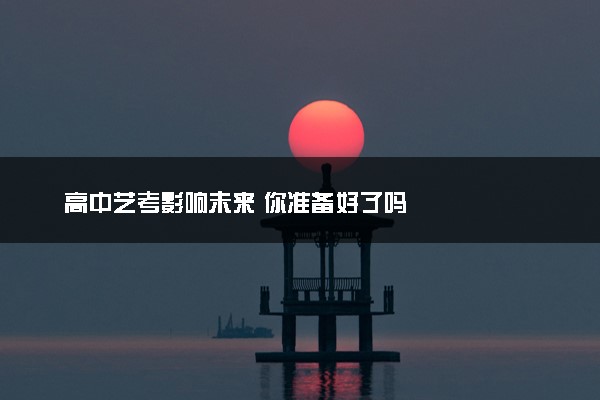 高中艺考影响未来 你准备好了吗