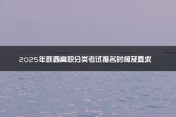 2025年陕西高职分类考试报名时间及要求 怎么报名