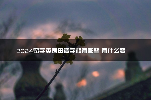 2024留学英国申请学校有哪些 有什么要求