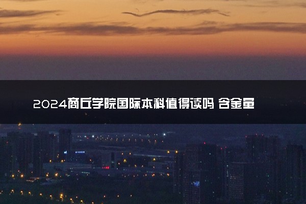2024商丘学院国际本科值得读吗 含金量咋样