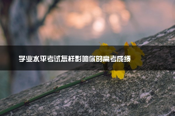 学业水平考试怎样影响你的高考成绩