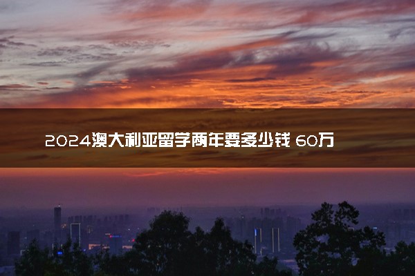 2024澳大利亚留学两年要多少钱 60万够吗