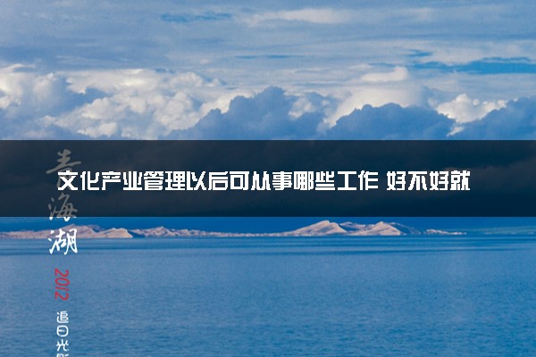 文化产业管理以后可从事哪些工作 好不好就业