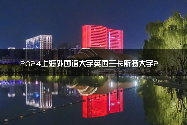 2024上海外国语大学英国兰卡斯特大学2+2国际本科学费