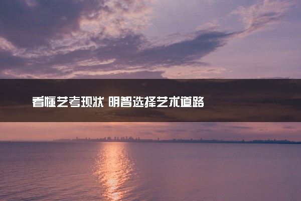 看懂艺考现状 明智选择艺术道路