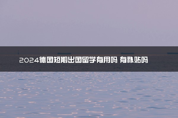 2024德国短期出国留学有用吗 有补贴吗
