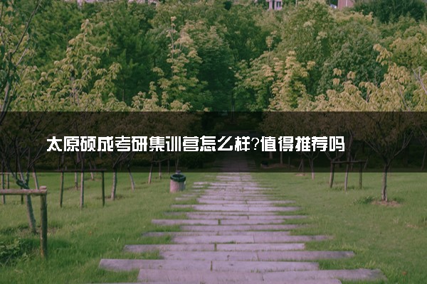太原硕成考研集训营怎么样？值得推荐吗