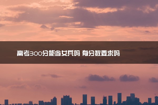 高考300分能当女兵吗 有分数要求吗