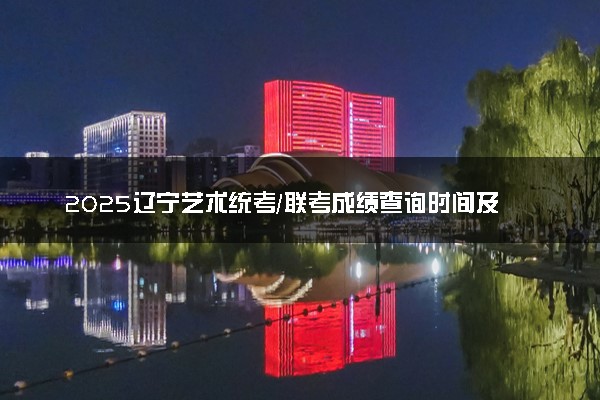 2025辽宁艺术统考/联考成绩查询时间及入口 具体查询步骤