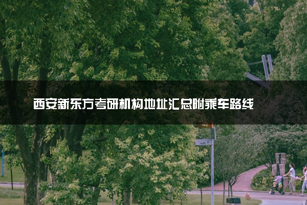 西安新东方考研机构地址汇总附乘车路线