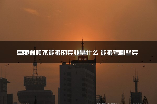 单眼弱视不能报的专业是什么 能报考哪些专业