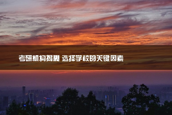 考研机构揭秘 选择学校的关键因素