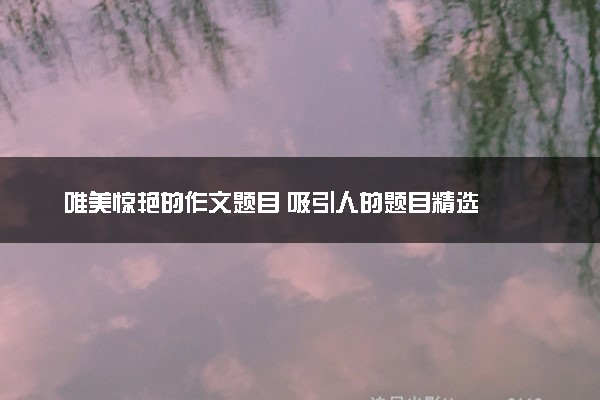 唯美惊艳的作文题目 吸引人的题目精选