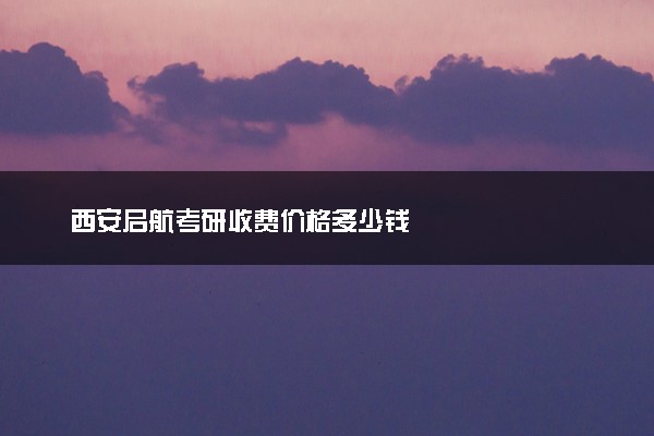 西安启航考研收费价格多少钱