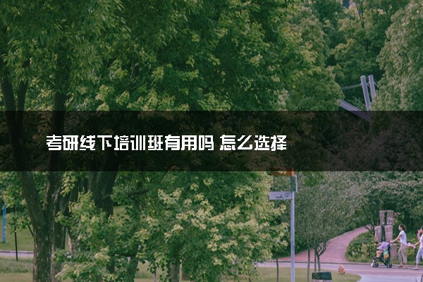 考研线下培训班有用吗 怎么选择