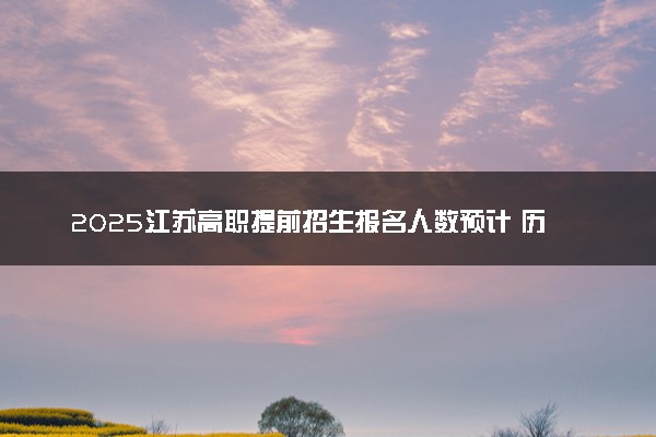 2025江苏高职提前招生报名人数预计 历年报考人数汇总