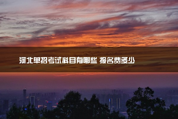 河北单招考试科目有哪些 报名费多少