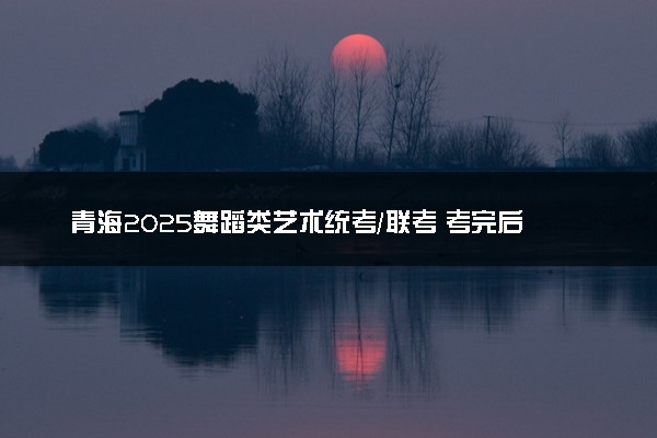 青海2025舞蹈类艺术统考/联考 考完后多久出分