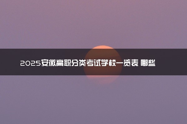 2025安徽高职分类考试学校一览表 哪些院校实力强