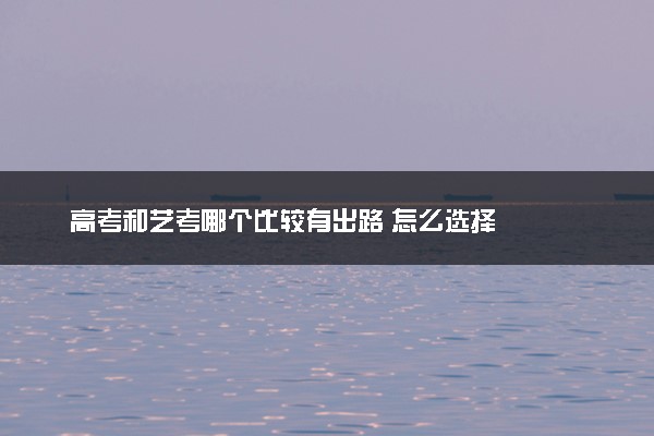 高考和艺考哪个比较有出路 怎么选择