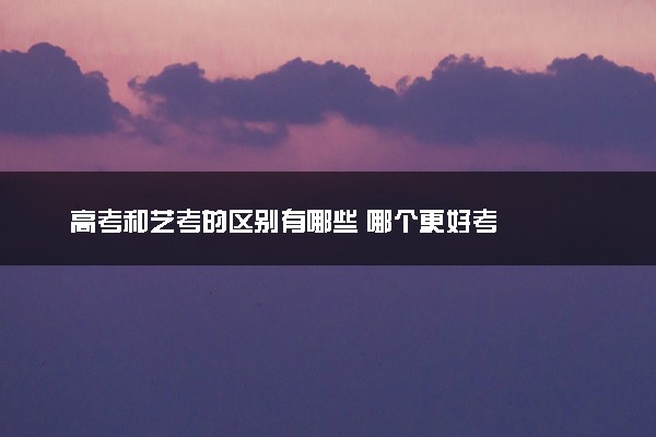 高考和艺考的区别有哪些 哪个更好考