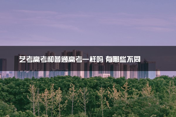 艺考高考和普通高考一样吗 有哪些不同