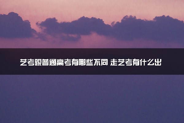 艺考跟普通高考有哪些不同 走艺考有什么出路